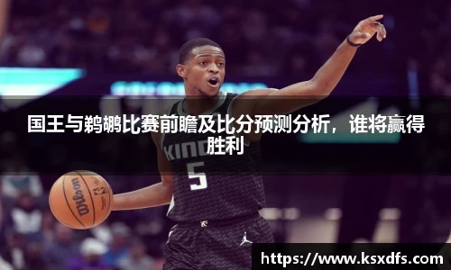 国王与鹈鹕比赛前瞻及比分预测分析，谁将赢得胜利