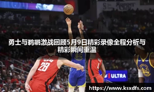 勇士与鹈鹕激战回顾5月9日精彩录像全程分析与精彩瞬间重温