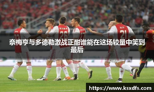 奈梅亨与多德勒激战正酣谁能在这场较量中笑到最后
