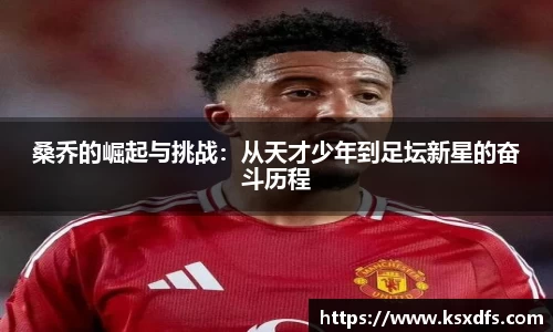 桑乔的崛起与挑战：从天才少年到足坛新星的奋斗历程