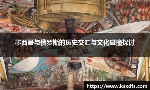 墨西哥与俄罗斯的历史交汇与文化碰撞探讨