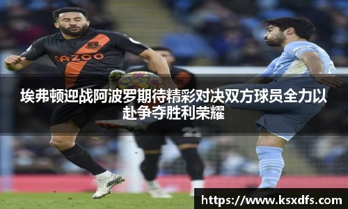 埃弗顿迎战阿波罗期待精彩对决双方球员全力以赴争夺胜利荣耀