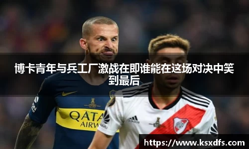 博卡青年与兵工厂激战在即谁能在这场对决中笑到最后