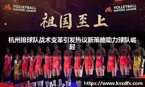 杭州排球队战术变革引发热议新策略助力球队崛起