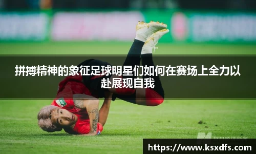 拼搏精神的象征足球明星们如何在赛场上全力以赴展现自我