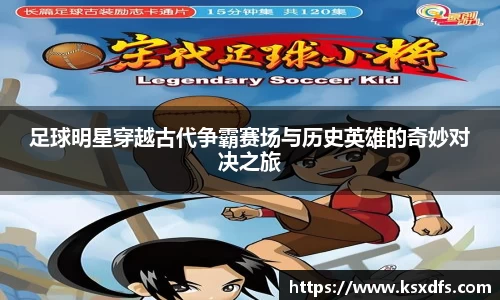 足球明星穿越古代争霸赛场与历史英雄的奇妙对决之旅
