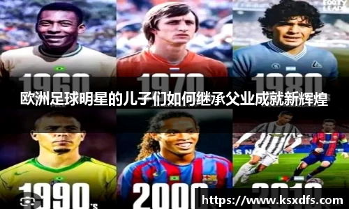 欧洲足球明星的儿子们如何继承父业成就新辉煌