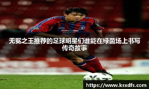 无冕之王推荐的足球明星们谁能在绿茵场上书写传奇故事